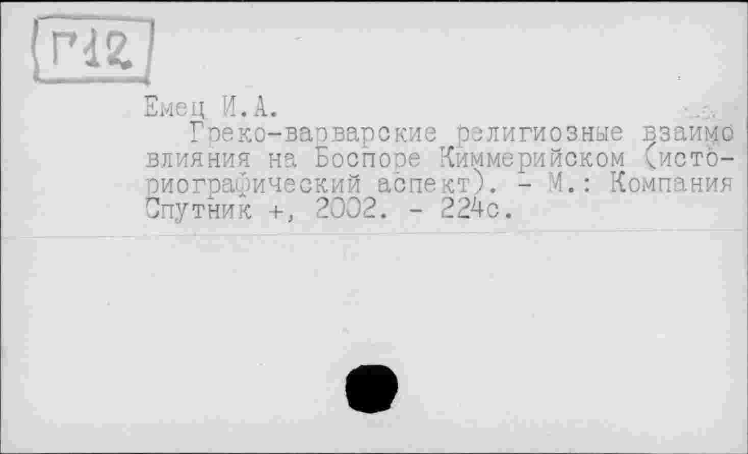 ﻿Емец И.А.
Гneко-варварские религиозные взаимо влияния на Боспосе Киммерийском (историографический аспект). - М.: Компания Спутник +, 2002. - 224с.